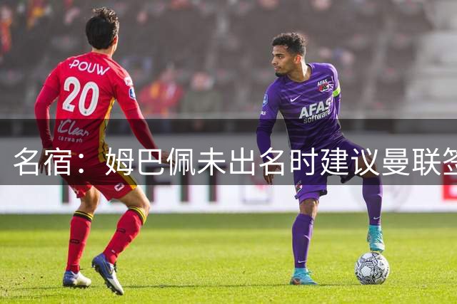 名宿：姆巴佩未出名时建议曼联签他 红魔认为其不够优秀